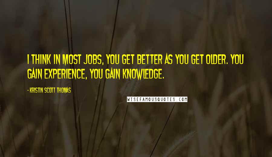 Kristin Scott Thomas Quotes: I think in most jobs, you get better as you get older. You gain experience, you gain knowledge.