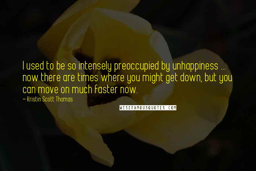 Kristin Scott Thomas Quotes: I used to be so intensely preoccupied by unhappiness ... now there are times where you might get down, but you can move on much faster now.