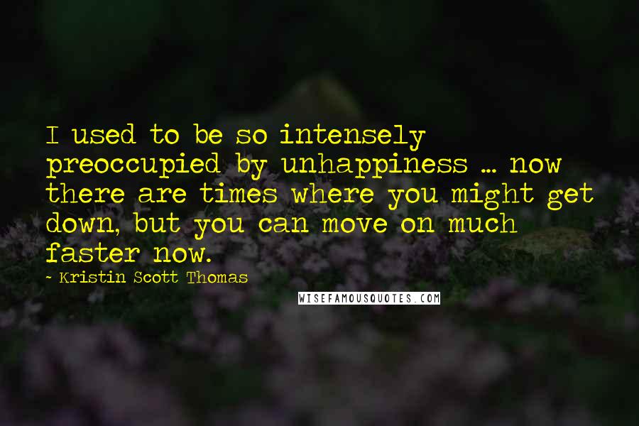 Kristin Scott Thomas Quotes: I used to be so intensely preoccupied by unhappiness ... now there are times where you might get down, but you can move on much faster now.