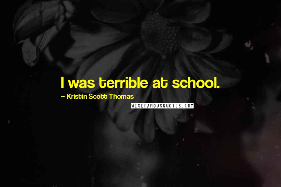 Kristin Scott Thomas Quotes: I was terrible at school.