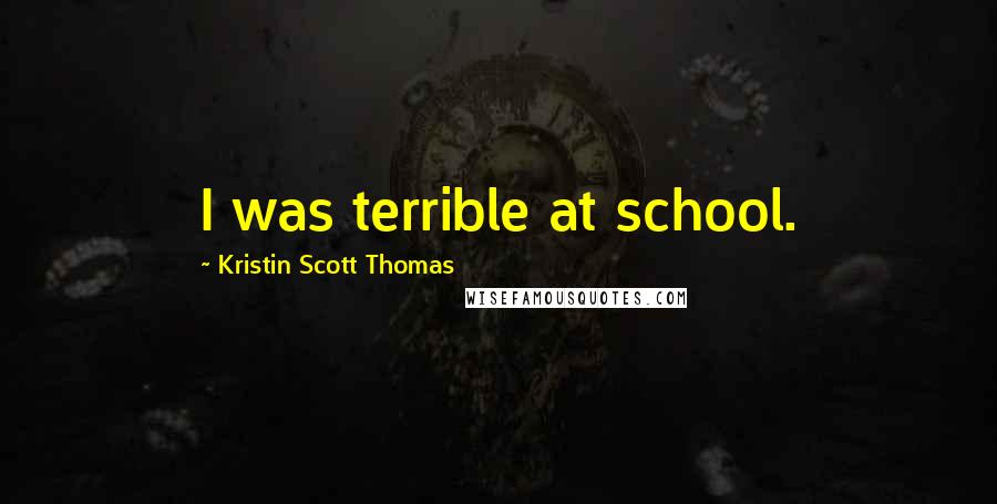 Kristin Scott Thomas Quotes: I was terrible at school.