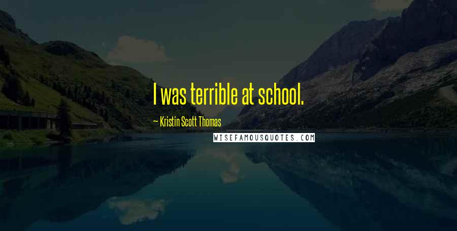 Kristin Scott Thomas Quotes: I was terrible at school.