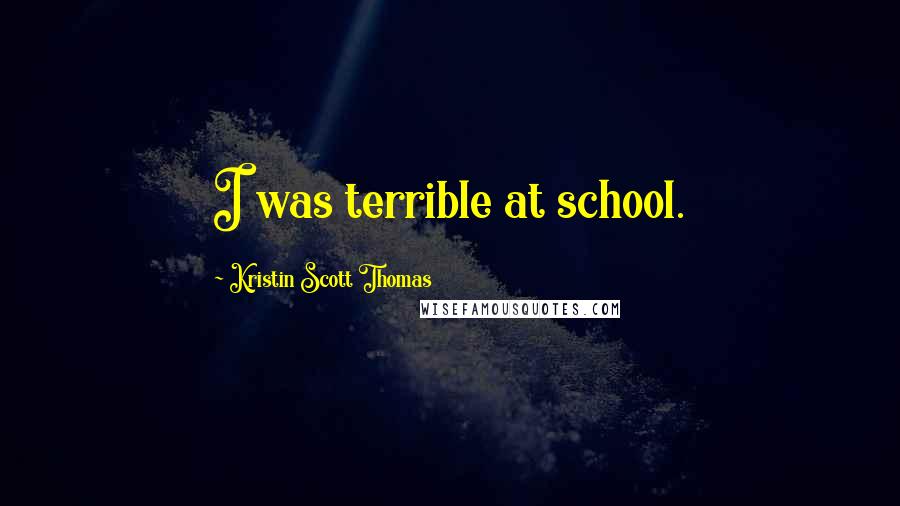 Kristin Scott Thomas Quotes: I was terrible at school.