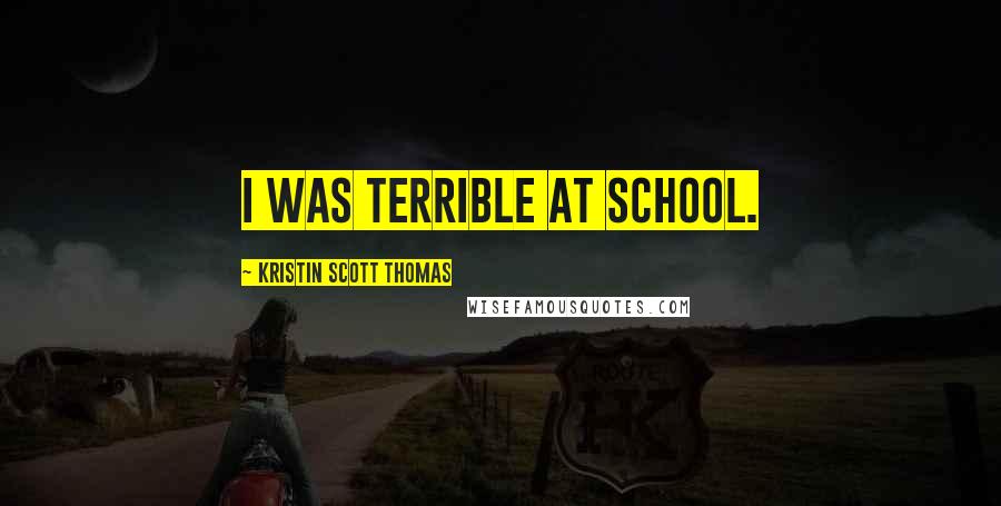 Kristin Scott Thomas Quotes: I was terrible at school.