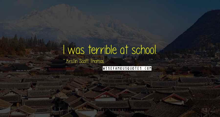 Kristin Scott Thomas Quotes: I was terrible at school.