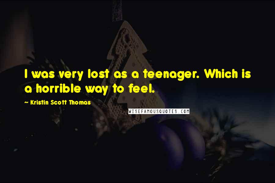 Kristin Scott Thomas Quotes: I was very lost as a teenager. Which is a horrible way to feel.