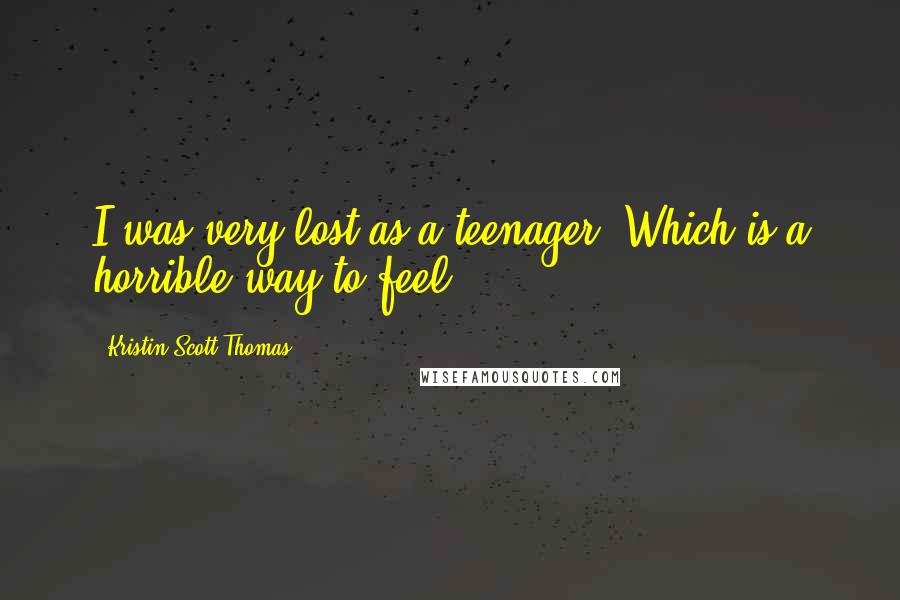 Kristin Scott Thomas Quotes: I was very lost as a teenager. Which is a horrible way to feel.