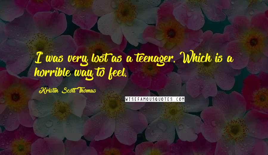 Kristin Scott Thomas Quotes: I was very lost as a teenager. Which is a horrible way to feel.