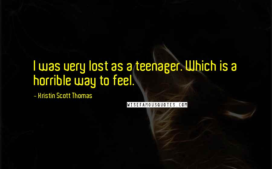 Kristin Scott Thomas Quotes: I was very lost as a teenager. Which is a horrible way to feel.