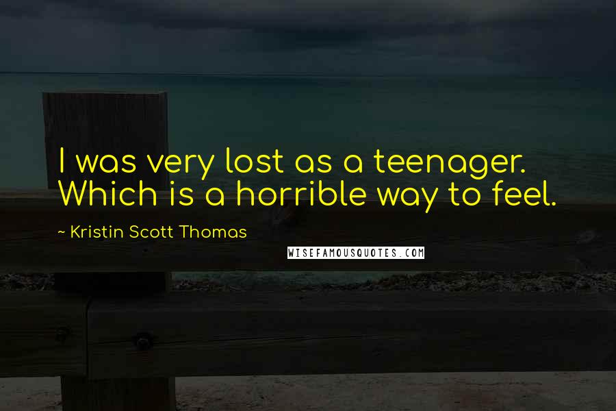 Kristin Scott Thomas Quotes: I was very lost as a teenager. Which is a horrible way to feel.