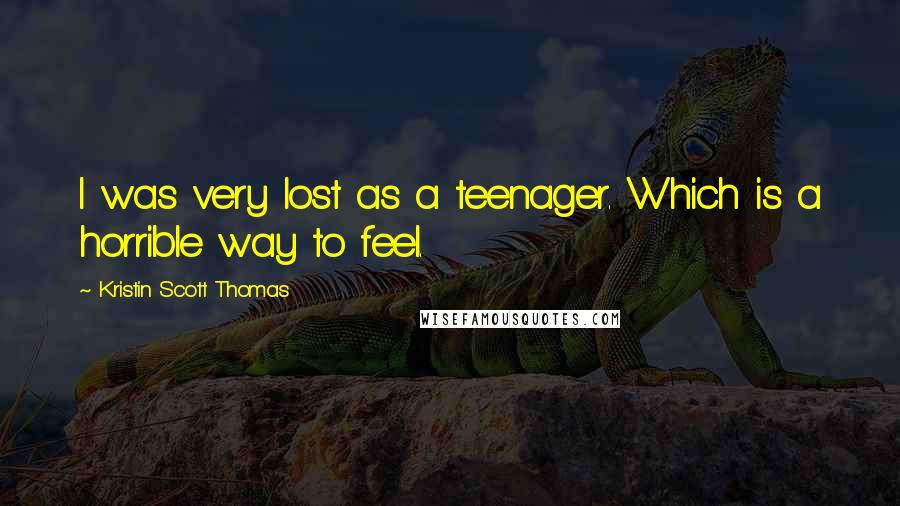Kristin Scott Thomas Quotes: I was very lost as a teenager. Which is a horrible way to feel.