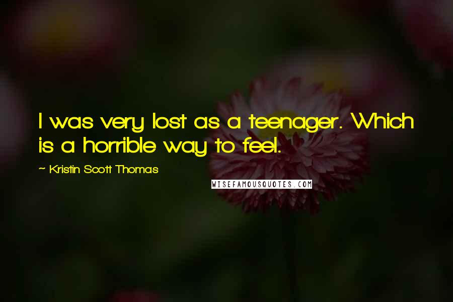 Kristin Scott Thomas Quotes: I was very lost as a teenager. Which is a horrible way to feel.