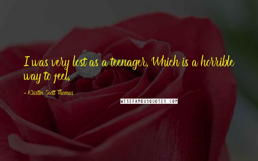 Kristin Scott Thomas Quotes: I was very lost as a teenager. Which is a horrible way to feel.