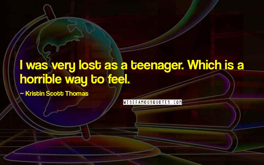 Kristin Scott Thomas Quotes: I was very lost as a teenager. Which is a horrible way to feel.