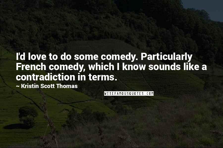 Kristin Scott Thomas Quotes: I'd love to do some comedy. Particularly French comedy, which I know sounds like a contradiction in terms.