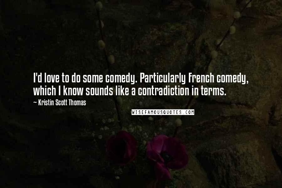 Kristin Scott Thomas Quotes: I'd love to do some comedy. Particularly French comedy, which I know sounds like a contradiction in terms.