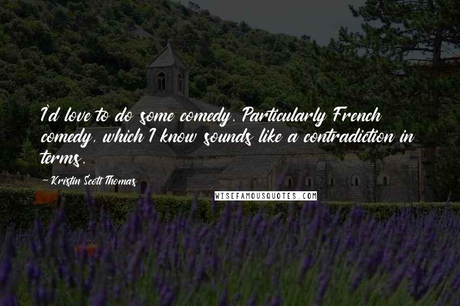 Kristin Scott Thomas Quotes: I'd love to do some comedy. Particularly French comedy, which I know sounds like a contradiction in terms.