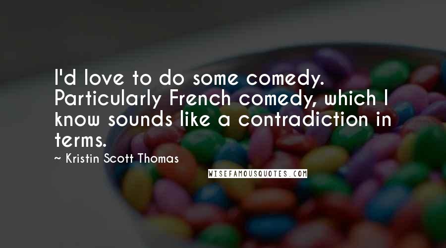 Kristin Scott Thomas Quotes: I'd love to do some comedy. Particularly French comedy, which I know sounds like a contradiction in terms.