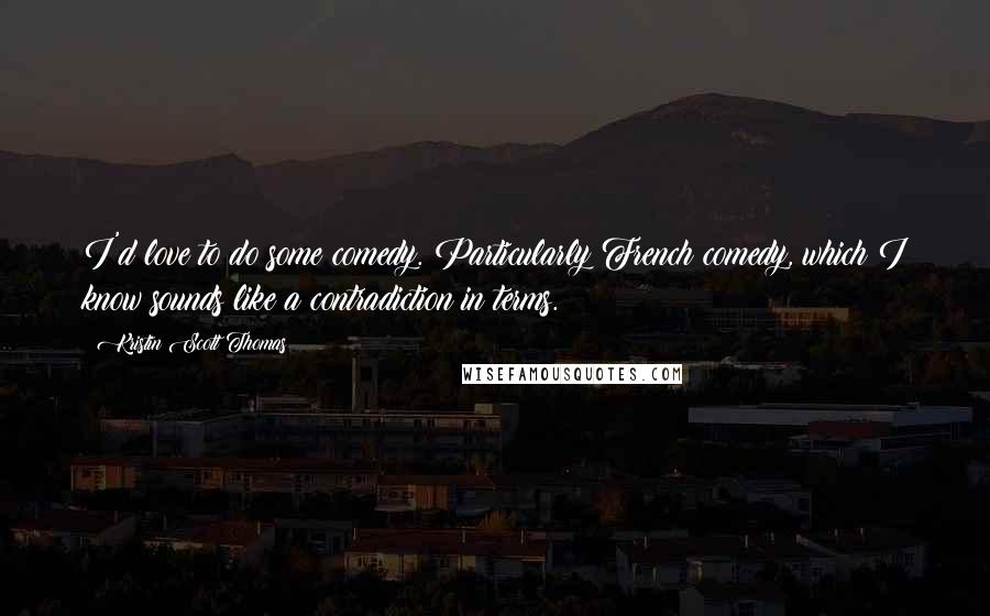 Kristin Scott Thomas Quotes: I'd love to do some comedy. Particularly French comedy, which I know sounds like a contradiction in terms.