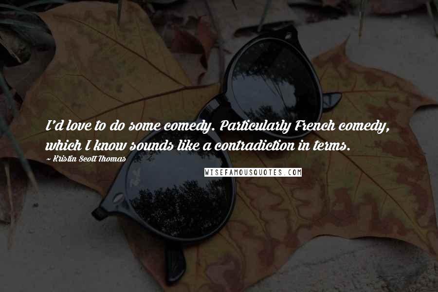 Kristin Scott Thomas Quotes: I'd love to do some comedy. Particularly French comedy, which I know sounds like a contradiction in terms.