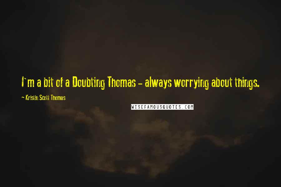 Kristin Scott Thomas Quotes: I'm a bit of a Doubting Thomas - always worrying about things.