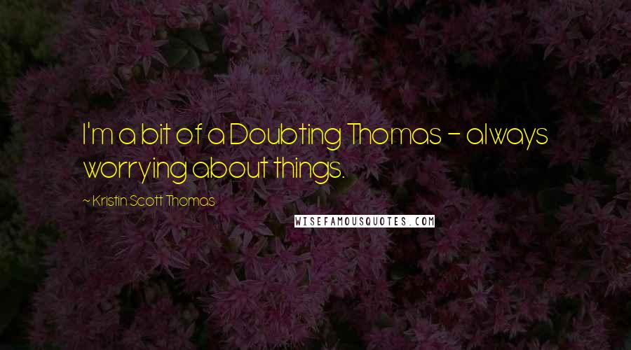 Kristin Scott Thomas Quotes: I'm a bit of a Doubting Thomas - always worrying about things.