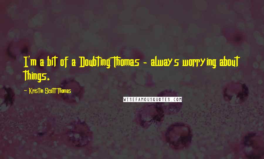 Kristin Scott Thomas Quotes: I'm a bit of a Doubting Thomas - always worrying about things.