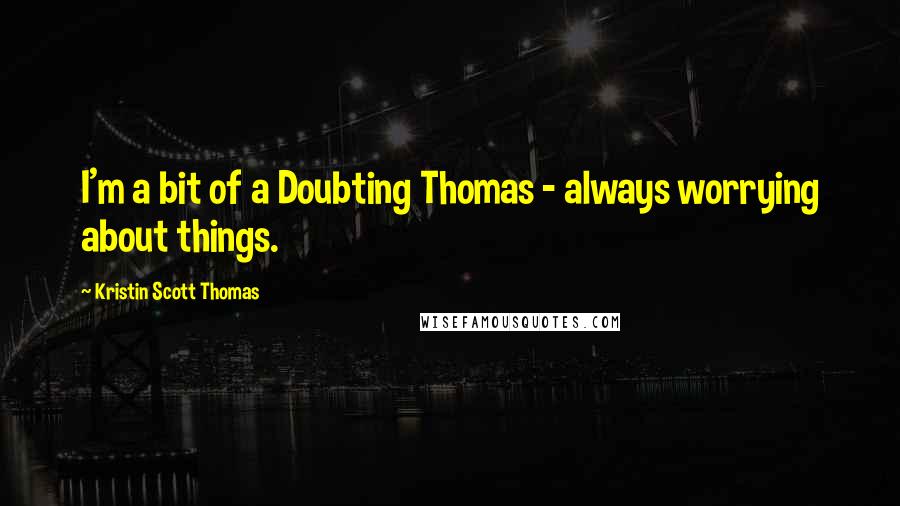 Kristin Scott Thomas Quotes: I'm a bit of a Doubting Thomas - always worrying about things.