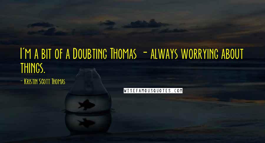 Kristin Scott Thomas Quotes: I'm a bit of a Doubting Thomas - always worrying about things.