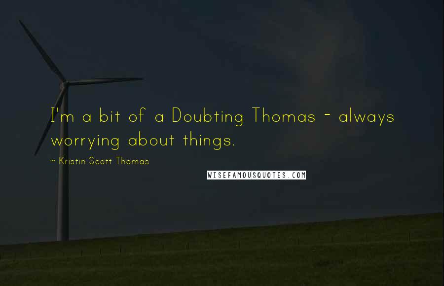 Kristin Scott Thomas Quotes: I'm a bit of a Doubting Thomas - always worrying about things.