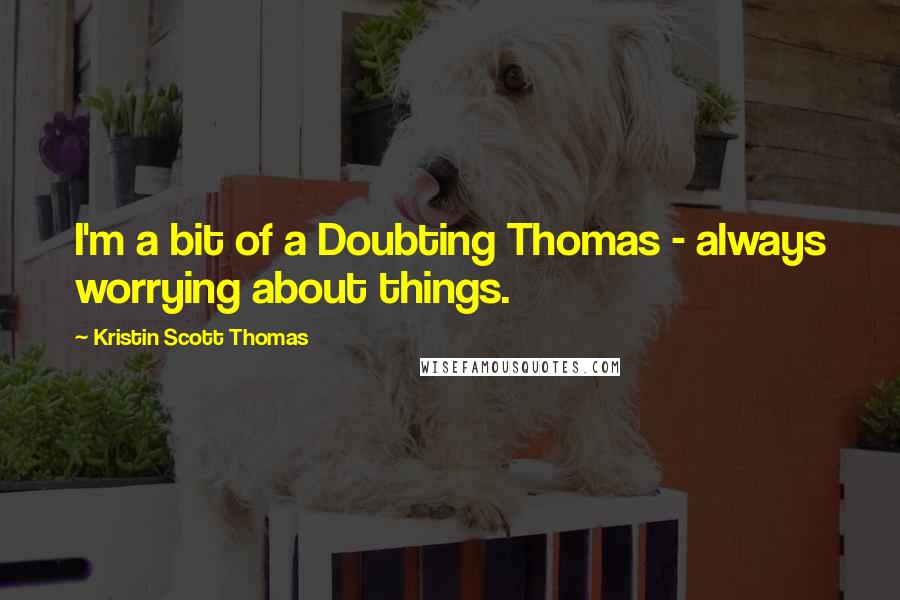 Kristin Scott Thomas Quotes: I'm a bit of a Doubting Thomas - always worrying about things.