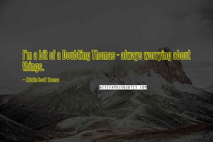 Kristin Scott Thomas Quotes: I'm a bit of a Doubting Thomas - always worrying about things.