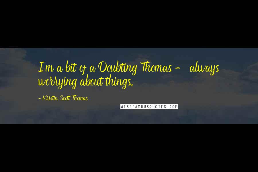 Kristin Scott Thomas Quotes: I'm a bit of a Doubting Thomas - always worrying about things.