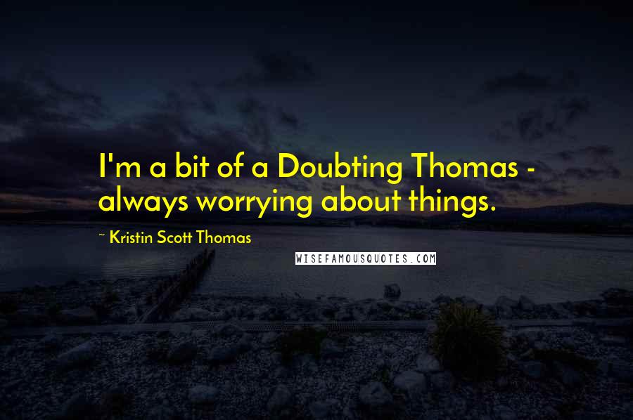 Kristin Scott Thomas Quotes: I'm a bit of a Doubting Thomas - always worrying about things.