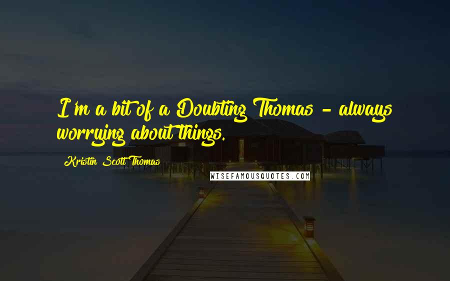 Kristin Scott Thomas Quotes: I'm a bit of a Doubting Thomas - always worrying about things.