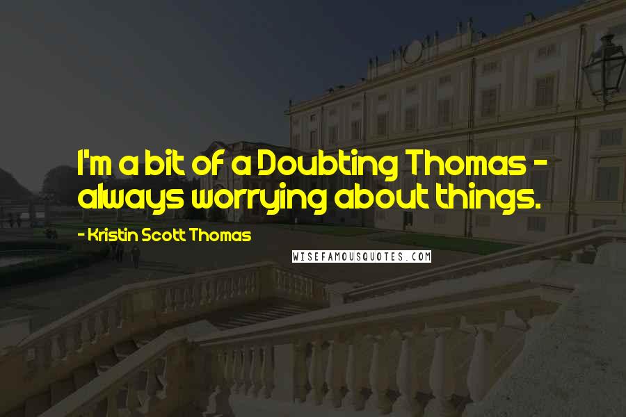 Kristin Scott Thomas Quotes: I'm a bit of a Doubting Thomas - always worrying about things.