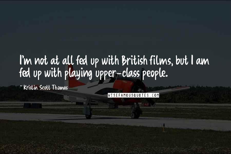 Kristin Scott Thomas Quotes: I'm not at all fed up with British films, but I am fed up with playing upper-class people.