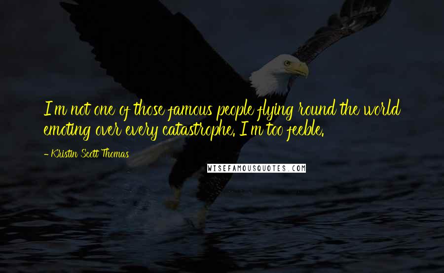 Kristin Scott Thomas Quotes: I'm not one of those famous people flying round the world emoting over every catastrophe. I'm too feeble.