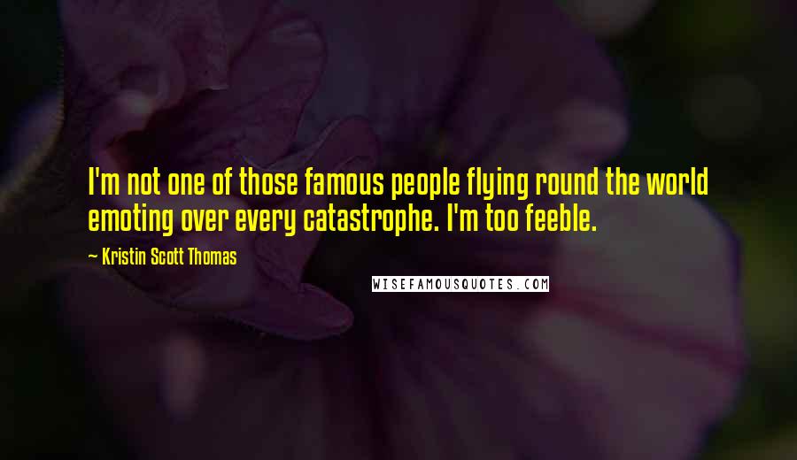 Kristin Scott Thomas Quotes: I'm not one of those famous people flying round the world emoting over every catastrophe. I'm too feeble.