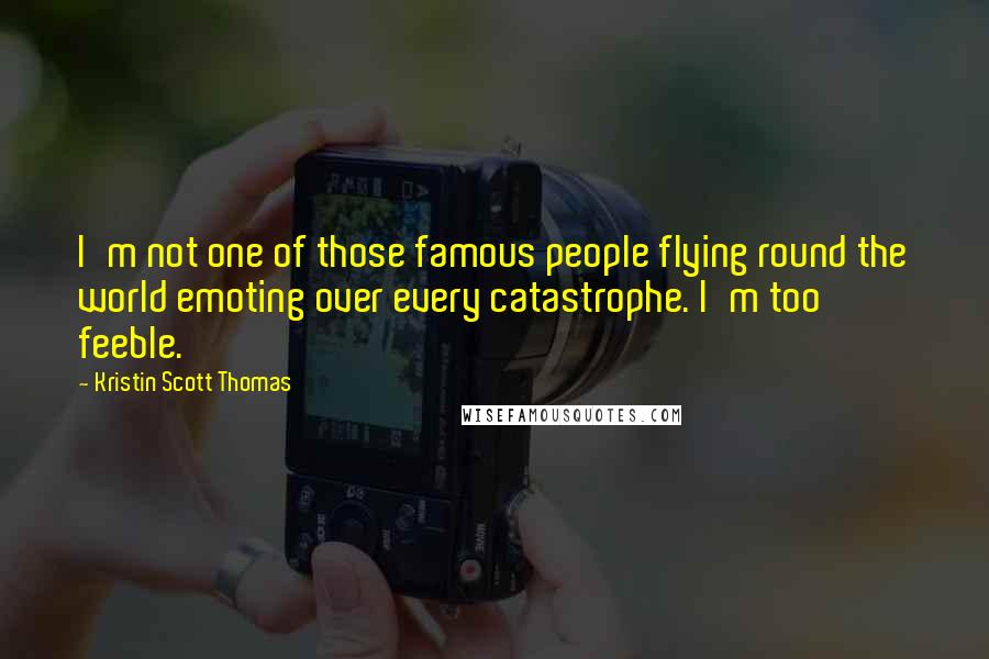 Kristin Scott Thomas Quotes: I'm not one of those famous people flying round the world emoting over every catastrophe. I'm too feeble.