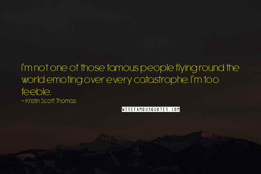 Kristin Scott Thomas Quotes: I'm not one of those famous people flying round the world emoting over every catastrophe. I'm too feeble.