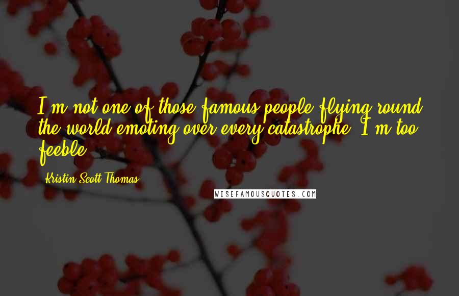 Kristin Scott Thomas Quotes: I'm not one of those famous people flying round the world emoting over every catastrophe. I'm too feeble.