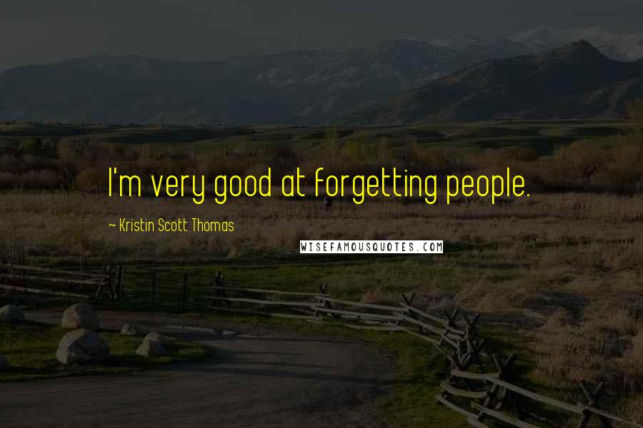 Kristin Scott Thomas Quotes: I'm very good at forgetting people.