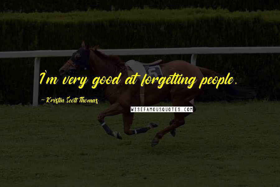 Kristin Scott Thomas Quotes: I'm very good at forgetting people.