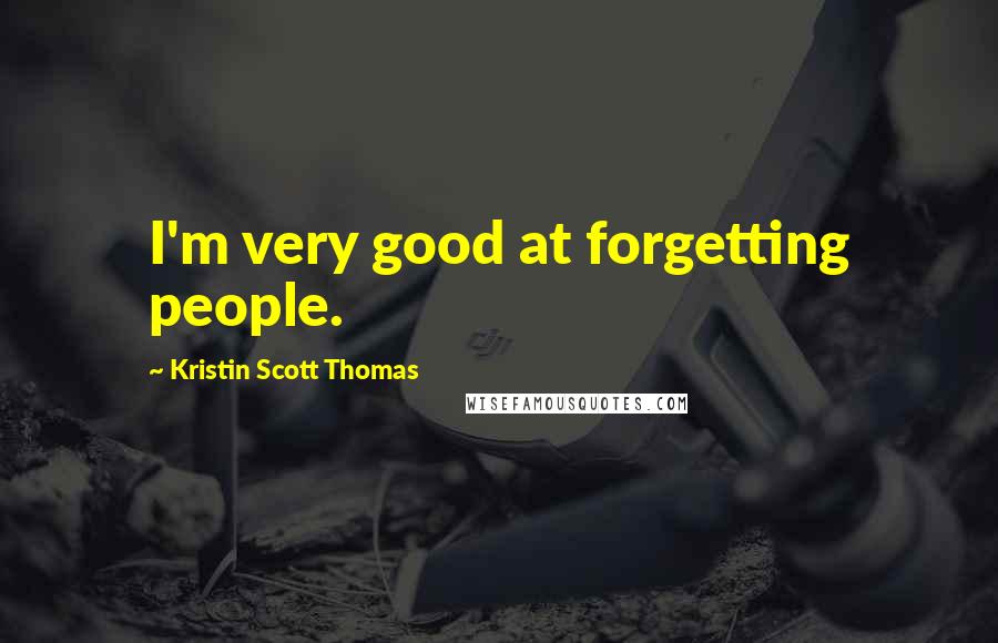 Kristin Scott Thomas Quotes: I'm very good at forgetting people.