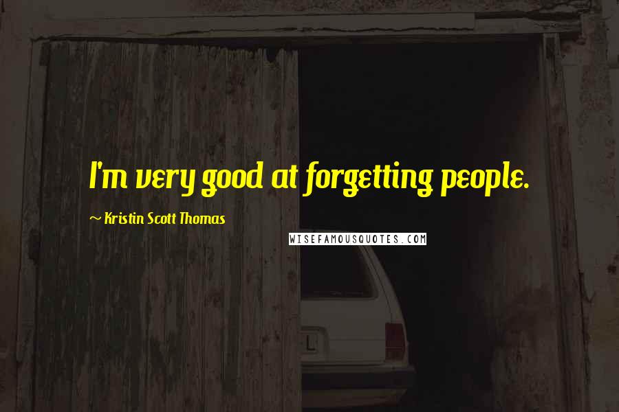 Kristin Scott Thomas Quotes: I'm very good at forgetting people.