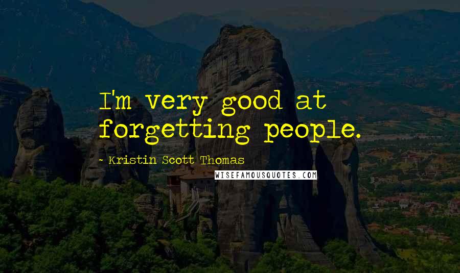 Kristin Scott Thomas Quotes: I'm very good at forgetting people.