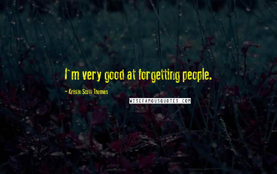 Kristin Scott Thomas Quotes: I'm very good at forgetting people.