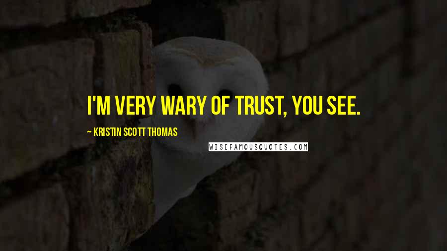 Kristin Scott Thomas Quotes: I'm very wary of trust, you see.