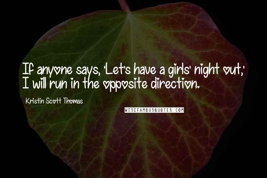 Kristin Scott Thomas Quotes: If anyone says, 'Let's have a girls' night out,' I will run in the opposite direction.